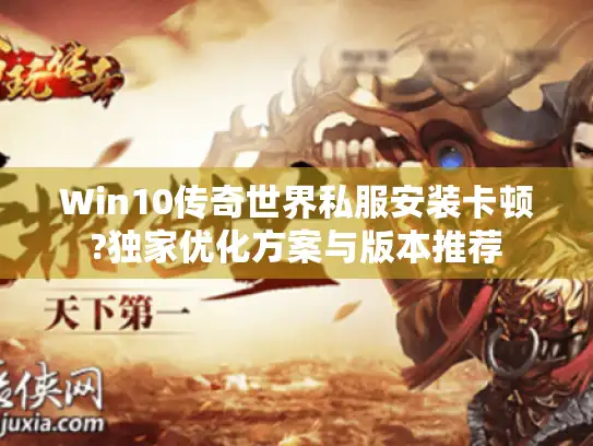 Win10传奇世界私服安装卡顿?独家优化方案与版本推荐