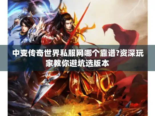 中变传奇世界私服网哪个靠谱?资深玩家教你避坑选版本