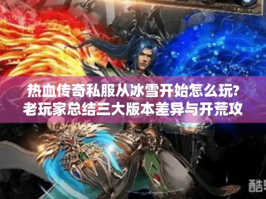 热血传奇私服从冰雪开始怎么玩?老玩家总结三大版本差异与开荒攻略