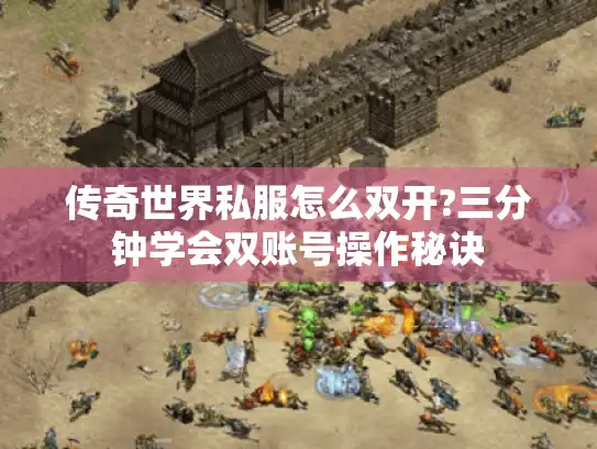 传奇世界私服怎么双开?三分钟学会双账号操作秘诀