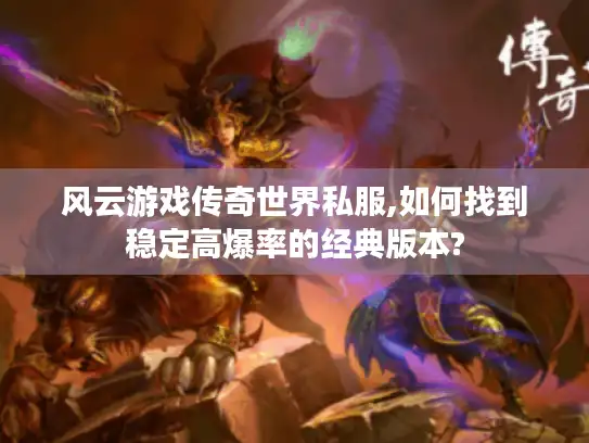 风云游戏传奇世界私服,如何找到稳定高爆率的经典版本?