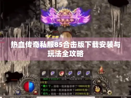 热血传奇私服85合击版下载安装与玩法全攻略