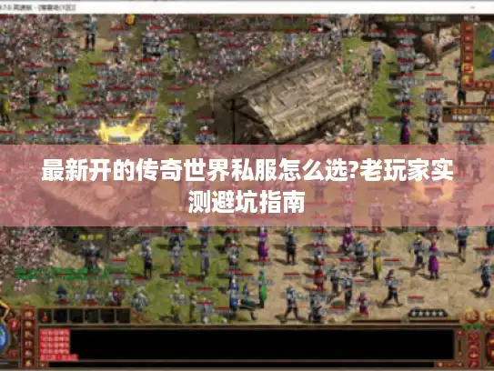 最新开的传奇世界私服怎么选?老玩家实测避坑指南