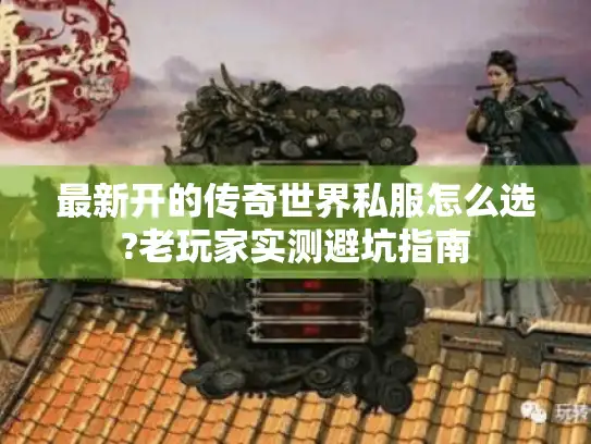 最新开的传奇世界私服怎么选?老玩家实测避坑指南