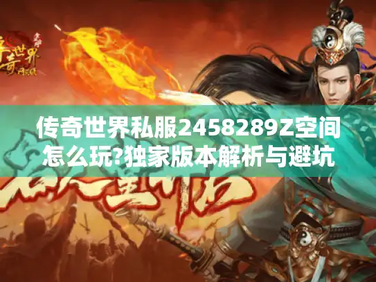 传奇世界私服2458289Z空间怎么玩?独家版本解析与避坑指南 传奇世界私服2458289Z空间怎么玩?独家版本解析与避坑指南