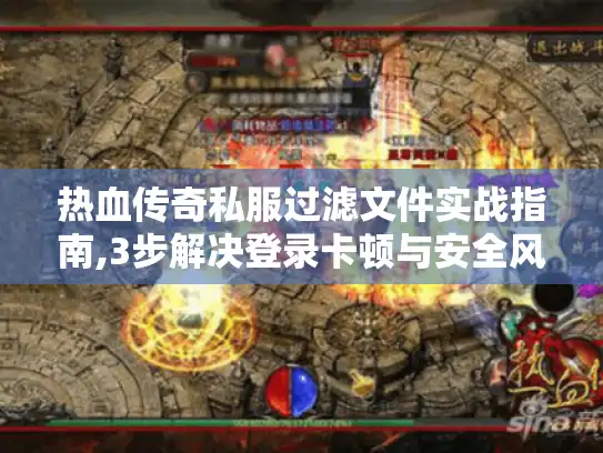 热血传奇私服过滤文件实战指南,3步解决登录卡顿与安全风险 热血传奇私服过滤文件实战指南,3步解决登录卡顿与安全风险