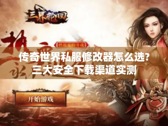 传奇世界私服修改器怎么选?三大安全下载渠道实测