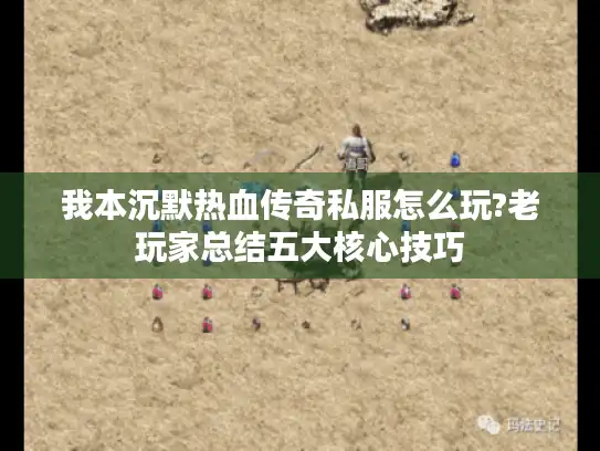 我本沉默热血传奇私服怎么玩?老玩家总结五大核心技巧