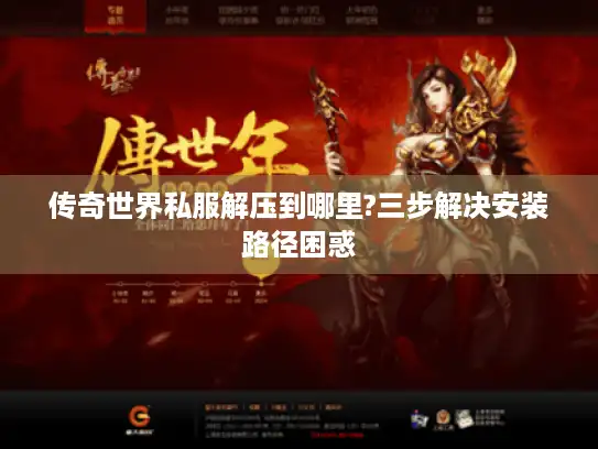 传奇世界私服解压到哪里?三步解决安装路径困惑
