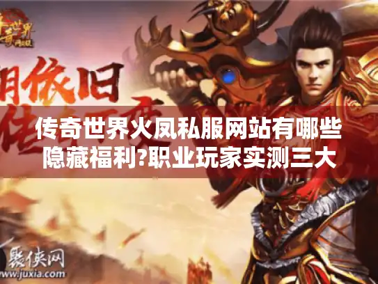 传奇世界火凤私服网站有哪些隐藏福利?职业玩家实测三大核心玩法 传奇世界火凤私服网站有哪些隐藏福利?职业玩家实测三大核心玩法