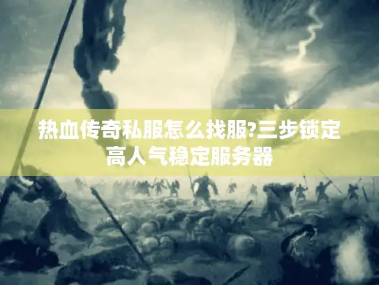 热血传奇私服怎么找服?三步锁定高人气稳定服务器