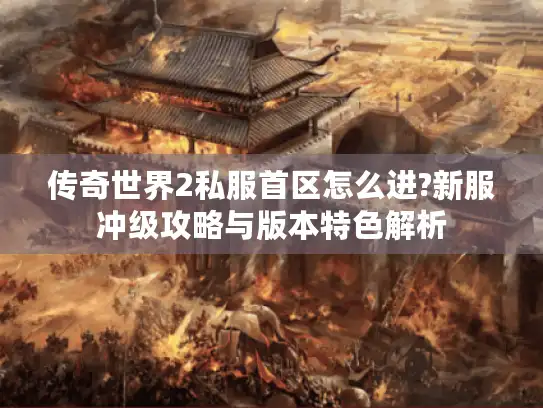 传奇世界2私服首区怎么进?新服冲级攻略与版本特色解析
