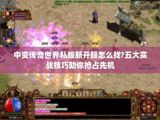 中变传奇世界私服新开服怎么找?五大实战技巧助你抢占先机