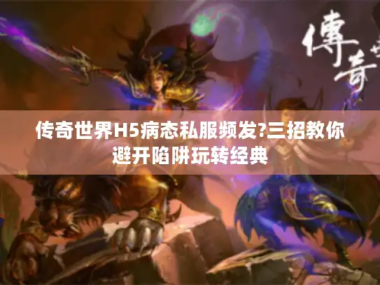 传奇世界H5病态私服频发?三招教你避开陷阱玩转经典