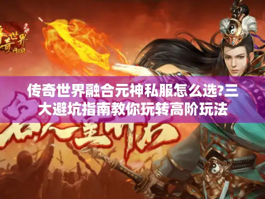 传奇世界融合元神私服怎么选?三大避坑指南教你玩转高阶玩法