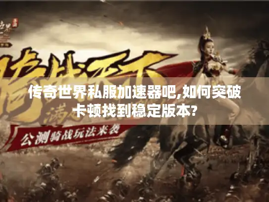 传奇世界私服加速器吧,如何突破卡顿找到稳定版本?