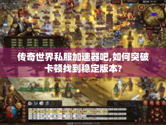 传奇世界私服加速器吧,如何突破卡顿找到稳定版本?