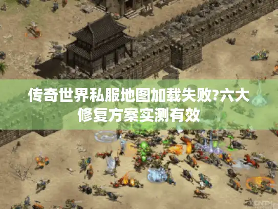 传奇世界私服地图加载失败?六大修复方案实测有效