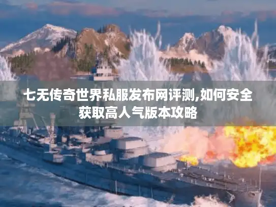七无传奇世界私服发布网评测,如何安全获取高人气版本攻略 七无传奇世界私服发布网评测,如何安全获取高人气版本攻略
