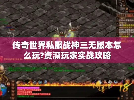 传奇世界私服战神三无版本怎么玩?资深玩家实战攻略