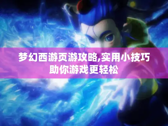 梦幻西游页游攻略,实用小技巧助你游戏更轻松