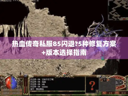 热血传奇私服85闪退?5种修复方案+版本选择指南