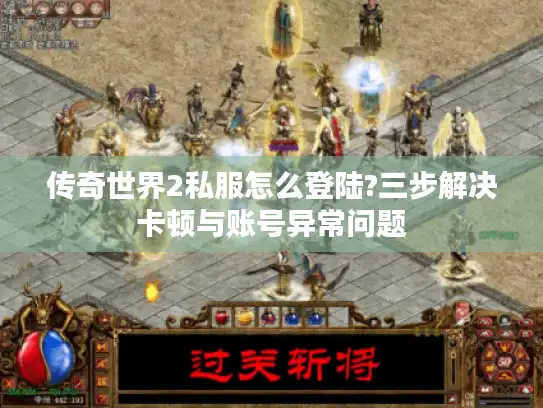 传奇世界2私服怎么登陆?三步解决卡顿与账号异常问题 传奇世界2私服怎么登陆?三步解决卡顿与账号异常问题