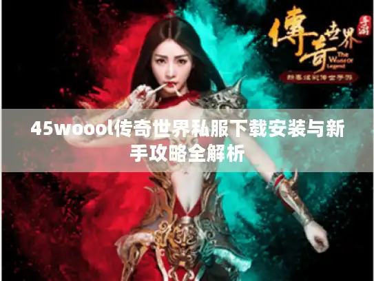 45woool传奇世界私服下载安装与新手攻略全解析