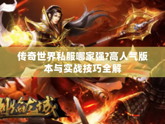 传奇世界私服哪家强?高人气版本与实战技巧全解 传奇世界私服哪家强?高人气版本与实战技巧全解