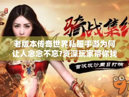 老版本传奇世界私服手游为何让人念念不忘?资深玩家带你找回经典玩法