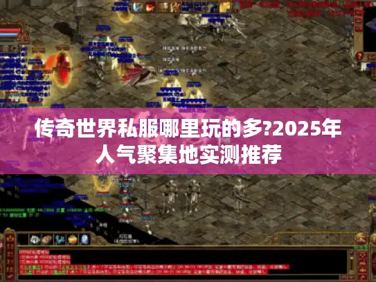 传奇世界私服哪里玩的多?2025年人气聚集地实测推荐
