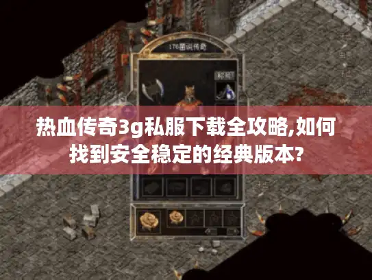 热血传奇3g私服下载全攻略,如何找到安全稳定的经典版本?