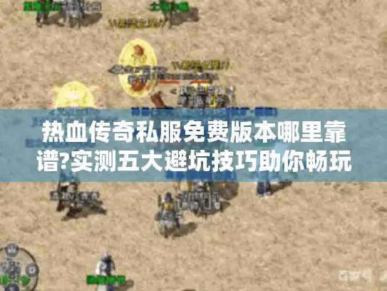 热血传奇私服免费版本哪里靠谱?实测五大避坑技巧助你畅玩