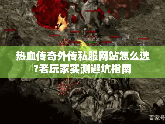 热血传奇外传私服网站怎么选?老玩家实测避坑指南