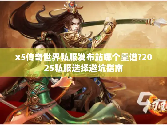 x5传奇世界私服发布站哪个靠谱?2025私服选择避坑指南