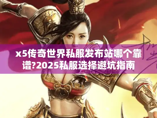 x5传奇世界私服发布站哪个靠谱?2025私服选择避坑指南