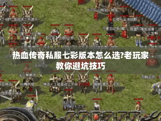 热血传奇私服七彩版本怎么选?老玩家教你避坑技巧