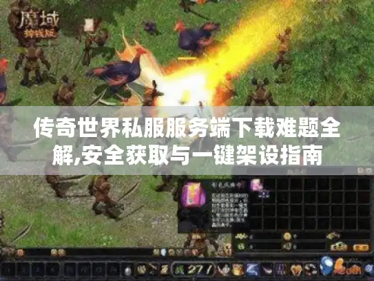 传奇世界私服服务端下载难题全解,安全获取与一键架设指南