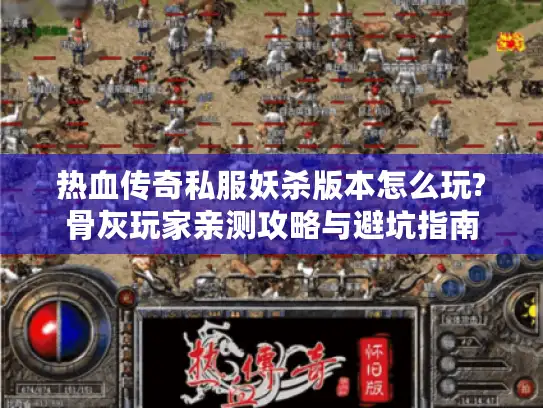 热血传奇私服妖杀版本怎么玩?骨灰玩家亲测攻略与避坑指南 热血传奇私服妖杀版本怎么玩?骨灰玩家亲测攻略与避坑指南