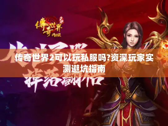传奇世界2可以玩私服吗?资深玩家实测避坑指南 传奇世界2可以玩私服吗?资深玩家实测避坑指南