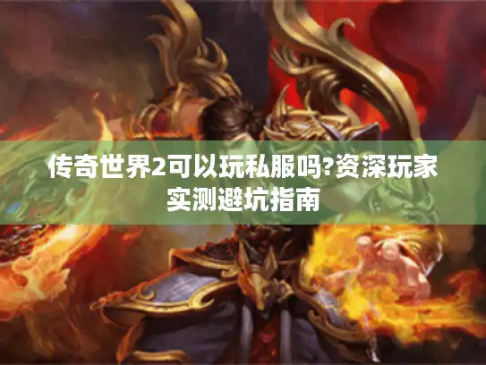 传奇世界2可以玩私服吗?资深玩家实测避坑指南 传奇世界2可以玩私服吗?资深玩家实测避坑指南