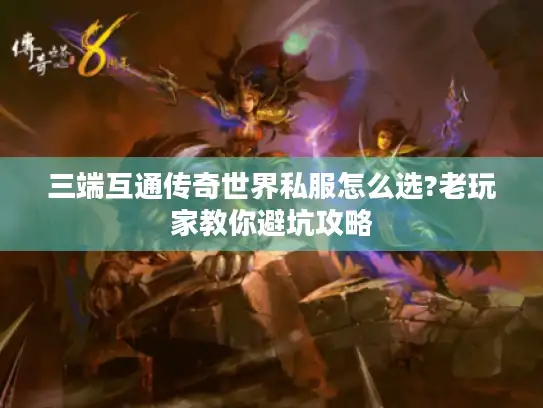 三端互通传奇世界私服怎么选?老玩家教你避坑攻略