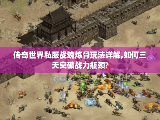 传奇世界私服战魂炼骨玩法详解,如何三天突破战力瓶颈?