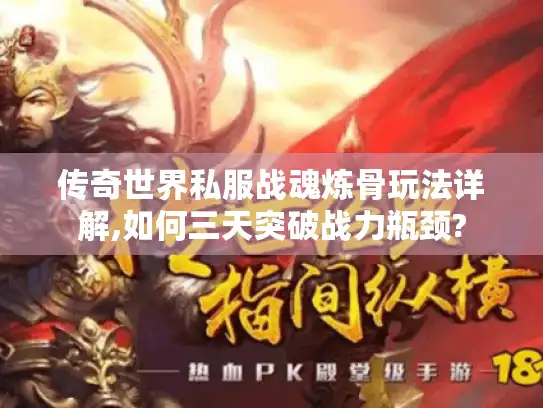 传奇世界私服战魂炼骨玩法详解,如何三天突破战力瓶颈?