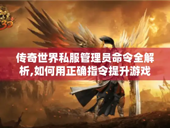传奇世界私服管理员命令全解析,如何用正确指令提升游戏体验?