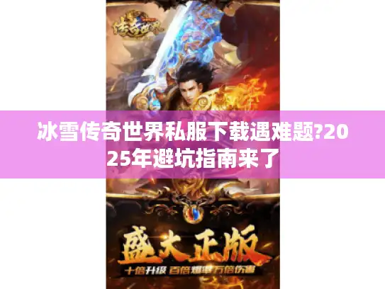 冰雪传奇世界私服下载遇难题?2025年避坑指南来了