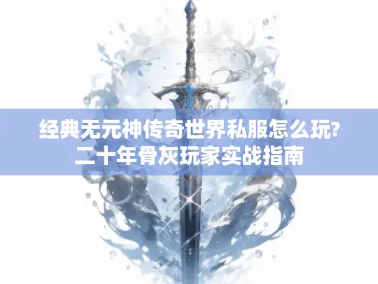 经典无元神传奇世界私服怎么玩?二十年骨灰玩家实战指南 经典无元神传奇世界私服怎么玩?二十年骨灰玩家实战指南