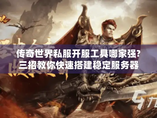 传奇世界私服开服工具哪家强?三招教你快速搭建稳定服务器