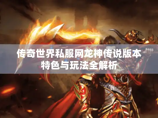 传奇世界私服网龙神传说版本特色与玩法全解析 传奇世界私服网龙神传说版本特色与玩法全解析