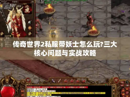 传奇世界2私服带妖士怎么玩?三大核心问题与实战攻略 传奇世界2私服带妖士怎么玩?三大核心问题与实战攻略